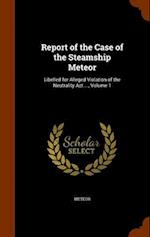 Report of the Case of the Steamship Meteor: Libelled for Alleged Violation of the Neutrality Act ..., Volume 1 