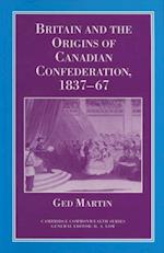 Britain and the Origins of Canadian Confederation, 1837-67