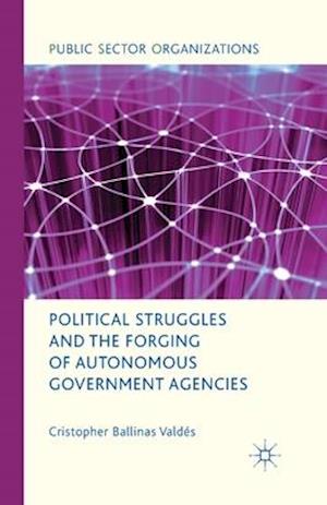 Political Struggles and the Forging of Autonomous Government Agencies