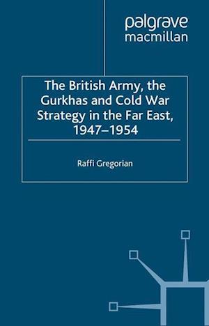 The British Army, the Gurkhas and Cold War Strategy in the Far East, 1947–1954