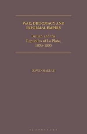 War, Diplomacy and Informal Empire: Britain and the Republics of La Plata, 1836-1853