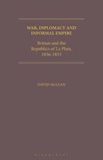 War, Diplomacy and Informal Empire: Britain and the Republics of La Plata, 1836-1853 