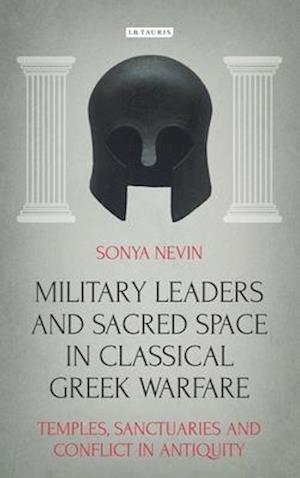 Military Leaders and Sacred Space in Classical Greek Warfare: Temples, Sanctuaries and Conflict in Antiquity