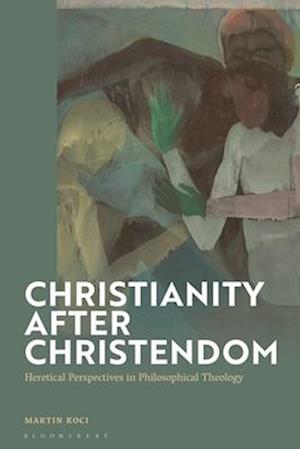 Christianity after Christendom: Heretical Perspectives in Philosophical Theology