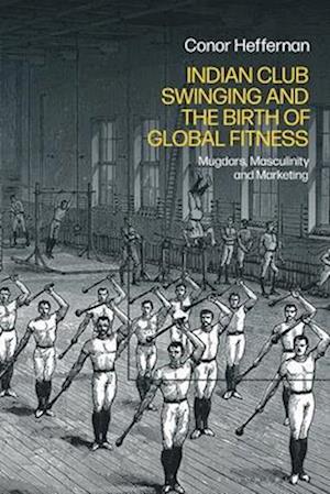 Indian Club Swinging and the Birth of Global Fitness: Mugdars, Masculinity and Marketing