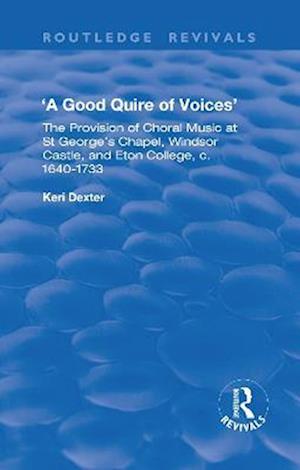 Good Quire of Voices: The Provision of Choral Music at St.George's Chapel, Windsor Castle and Eton College, c.1640-1733