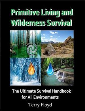 Primitive Living and Wilderness Survival - The Ultimate Survival Handbook for All Environments