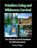 Primitive Living and Wilderness Survival - The Ultimate Survival Handbook for All Environments