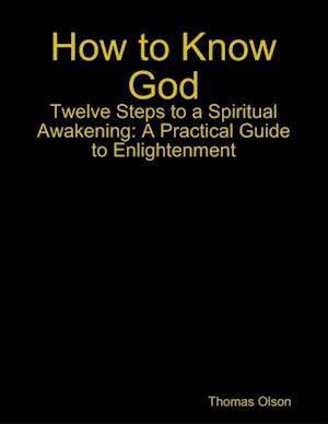 How to Know God - Twelve Steps to a Spiritual Awakening: A Practical Guide to Enlightenment