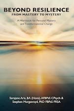 BEYOND RESILIENCE FROM MASTERY TO MYSTERY  A Workbook for Personal Mastery and Transformational Change