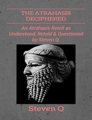 Atrahasis Deciphered: An Atrahasis Retell As Understood, Retold and Questioned By Steven Q