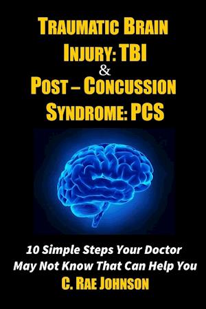 Traumatic Brain Injury: Tbi & Post-Concussion Syndrome: Pcs 10 Simple Steps Your Doctor May Not Know That Can Help You