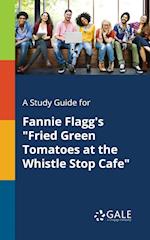 A Study Guide for Fannie Flagg's "Fried Green Tomatoes at the Whistle Stop Cafe"