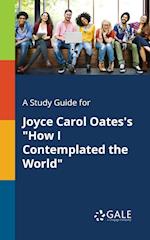 A Study Guide for Joyce Carol Oates's How I Contemplated the World