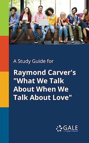 A Study Guide for Raymond Carver's What We Talk about When We Talk about Love