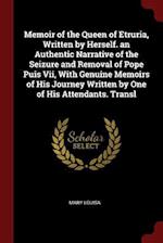 Memoir of the Queen of Etruria, Written by Herself. an Authentic Narrative of the Seizure and Removal of Pope Puis VII, with Genuine Memoirs of His Jo