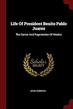 Life Of President Benito Pablo Juarez: The Savior And Regenerator Of Mexico 