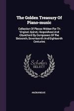 The Golden Treasury Of Piano-music: Collection Of Pieces Written For Th Virginal, Spinet, Harpsichord And Clavichord By Composers Of The Sixteenth, Se