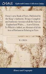 Owen's New Book of Fairs, Published by the King's Authority. Being a Complete and Authentic Account of All the Fairs in England and Wales, ... a New E