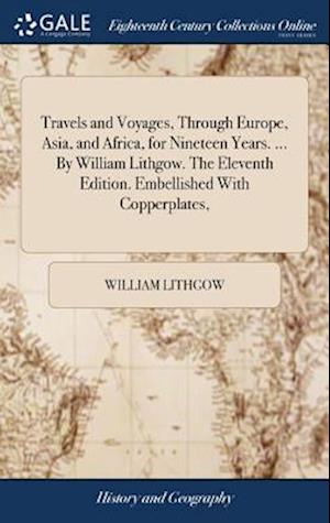 Travels and Voyages, Through Europe, Asia, and Africa, for Nineteen Years. ... by William Lithgow. the Eleventh Edition. Embellished with Copperplates