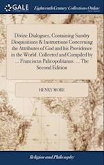 Divine Dialogues, Containing Sundry Disquisitions & Instructions Concerning the Attributes of God and his Providence in the World. Collected and Compi