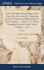 Travels Through Syria and Egypt, in the Years 1783, 1784, and 1785. Containing the Present Natural and Political State of Those Countries, ... By M. C