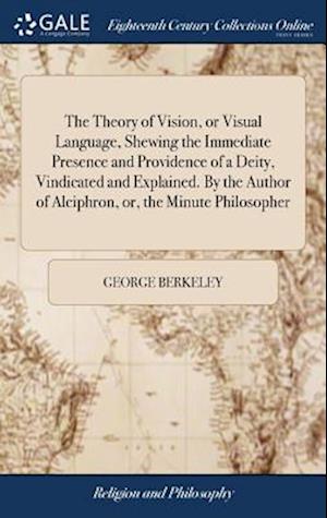 The Theory of Vision, or Visual Language, Shewing the Immediate Presence and Providence of a Deity, Vindicated and Explained. By the Author of Alciphron, or, the Minute Philosopher