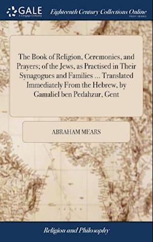 The Book of Religion, Ceremonies, and Prayers; of the Jews, as Practised in Their Synagogues and Families ... Translated Immediately From the Hebrew, by Gamaliel ben Pedahzur, Gent