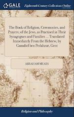 The Book of Religion, Ceremonies, and Prayers; of the Jews, as Practised in Their Synagogues and Families ... Translated Immediately From the Hebrew, by Gamaliel ben Pedahzur, Gent