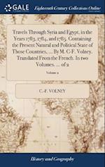 Travels Through Syria and Egypt, in the Years 1783, 1784, and 1785. Containing the Present Natural and Political State of Those Countries, ... by M. C