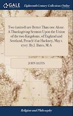 Two (United) Are Better Than One Alone. a Thanksgiving Sermon Upon the Union of the Two Kingdoms, of England and Scotland, Preach'd at Hackney, May 1.