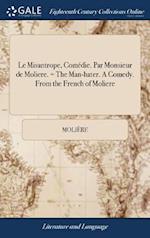 Le Misantrope, Comédie. Par Monsieur de Moliere. = the Man-Hater. a Comedy. from the French of Moliere