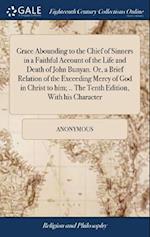 Grace Abounding to the Chief of Sinners in a Faithful Account of the Life and Death of John Bunyan. Or, a Brief Relation of the Exceeding Mercy of God in Christ to him; .. The Tenth Edition, With his Character