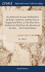 An Authentick Account, Published by the King's Authority, of all the Fairs in England and Wales, as They Have Been Settled to be Held Since the Altera