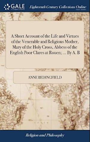 A Short Account of the Life and Virtues of the Venerable and Religious Mother, Mary of the Holy Cross, Abbess of the English Poor Clares at Rouen; ... By A. B