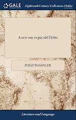 A new way to pay old Debts: A Comedy. As it is Acted at the Theatre-Royal, in Smock-Alley. By Philip Massinger, Gent 