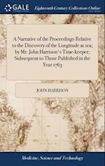 A Narrative of the Proceedings Relative to the Discovery of the Longitude at sea; by Mr. John Harrison's Time-keeper; Subsequent to Those Published in