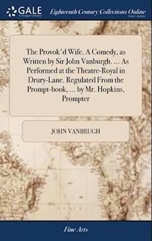 The Provok'd Wife. A Comedy, as Written by Sir John Vanburgh. ... As Performed at the Theatre-Royal in Drury-Lane. Regulated From the Prompt-book, ...