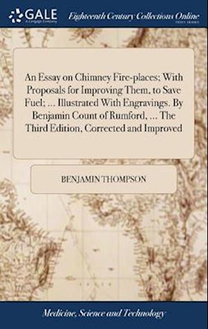An Essay on Chimney Fire-places; With Proposals for Improving Them, to Save Fuel; ... Illustrated With Engravings. By Benjamin Count of Rumford, ... The Third Edition, Corrected and Improved