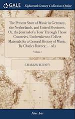 The Present State of Music in Germany, the Netherlands, and United Provinces. Or, the Journal of a Tour Through Those Countries, Undertaken to Collect Materials for a General History of Music. By Charles Burney, ... of 2; Volume 1