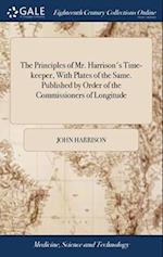 The Principles of Mr. Harrison's Time-keeper, With Plates of the Same. Published by Order of the Commissioners of Longitude 