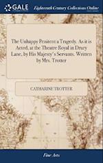 The Unhappy Penitent a Tragedy. As it is Acted, at the Theatre Royal in Drury Lane, by His Majesty's Servants. Written by Mrs. Trotter