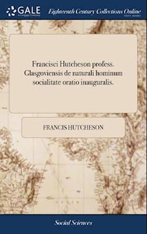 Francisci Hutcheson Profess. Glasgoviensis de Naturali Hominum Socialitate Oratio Inauguralis.