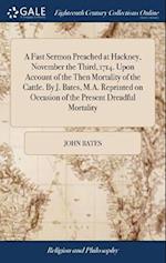 A Fast Sermon Preached at Hackney, November the Third, 1714. Upon Account of the Then Mortality of the Cattle. by J. Bates, M.A. Reprinted on Occasion