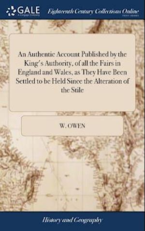 An Authentic Account Published by the King's Authority, of All the Fairs in England and Wales, as They Have Been Settled to Be Held Since the Alterati