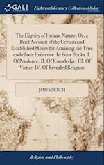 The Dignity of Human Nature. Or, a Brief Account of the Certain and Established Means for Attaining the True End of Our Existence. in Four Books. I. o