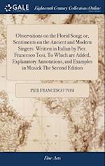 Observations on the Florid Song; Or, Sentiments on the Ancient and Modern Singers. Written in Italian by Pier. Francesco Tosi, to Which Are Added, Exp