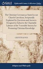 The Christian Covenant,as Stated in our Church Catechism, Scripturally Explained by Questions and Answers. Designed to Subserve the Charitable Labours