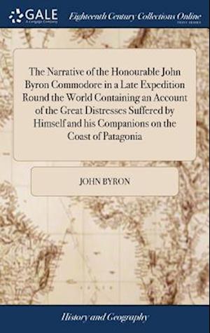 The Narrative of the Honourable John Byron Commodore in a Late Expedition Round the World Containing an Account of the Great Distresses Suffered by Himself and his Companions on the Coast of Patagonia