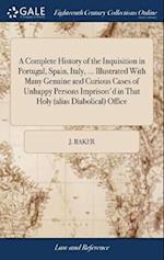 A Complete History of the Inquisition in Portugal, Spain, Italy, ... Illustrated with Many Genuine and Curious Cases of Unhappy Persons Imprison'd in